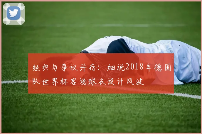 经典与争议并存：细说2018年德国队世界杯客场球衣设计风波