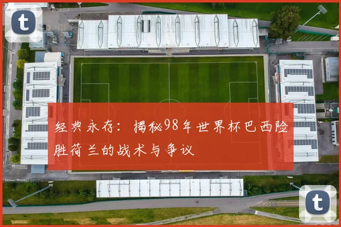 经典永存：揭秘98年世界杯巴西险胜荷兰的战术与争议