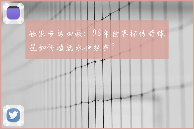 独家专访回顾：98年世界杯传奇球星如何造就永恒经典？
