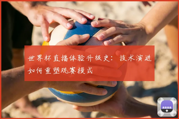 世界杯直播体验升级史：技术演进如何重塑观赛模式