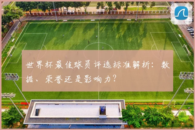 世界杯最佳球员评选标准解析：数据、荣誉还是影响力？