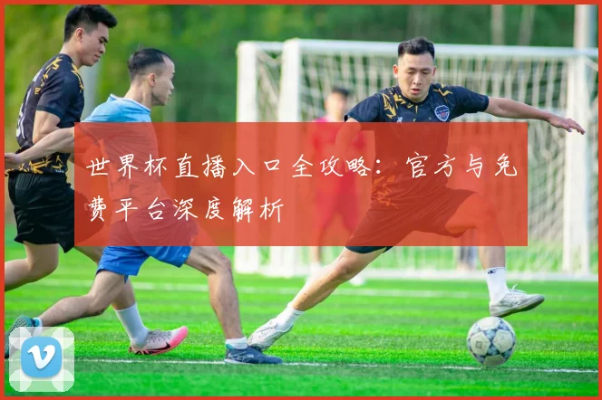 世界杯直播入口全攻略：官方与免费平台深度解析