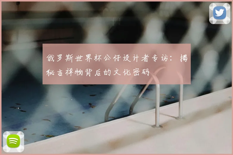 俄罗斯世界杯公仔设计者专访：揭秘吉祥物背后的文化密码