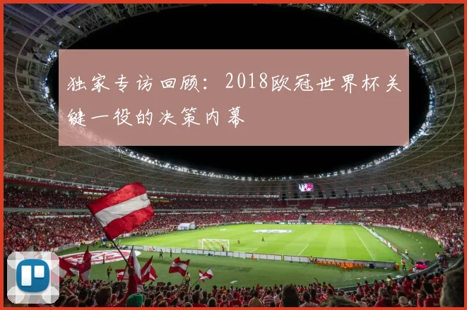 独家专访回顾：2018欧冠世界杯关键一役的决策内幕