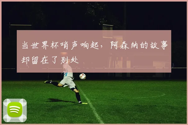当世界杯哨声响起，阿森纳的故事却留在了别处