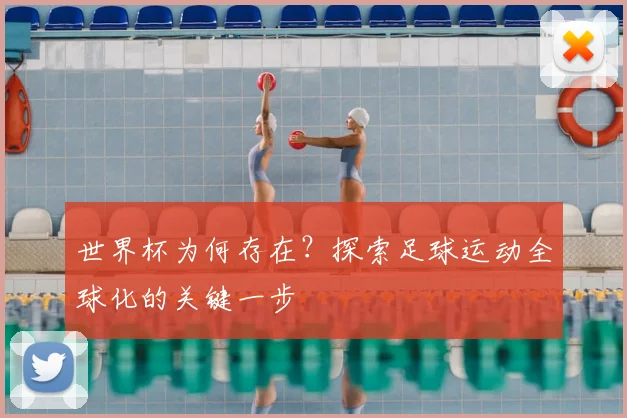 世界杯为何存在？探索足球运动全球化的关键一步