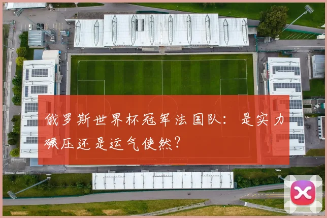 俄罗斯世界杯冠军法国队：是实力碾压还是运气使然？