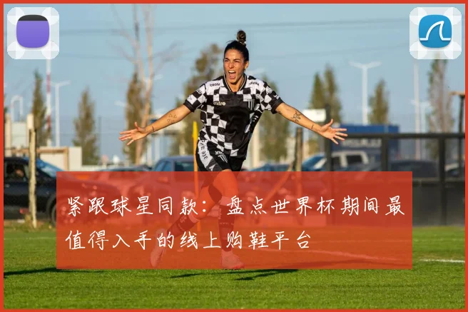 紧跟球星同款：盘点世界杯期间最值得入手的线上购鞋平台