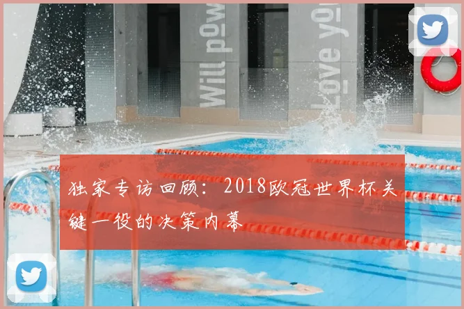 独家专访回顾：2018欧冠世界杯关键一役的决策内幕