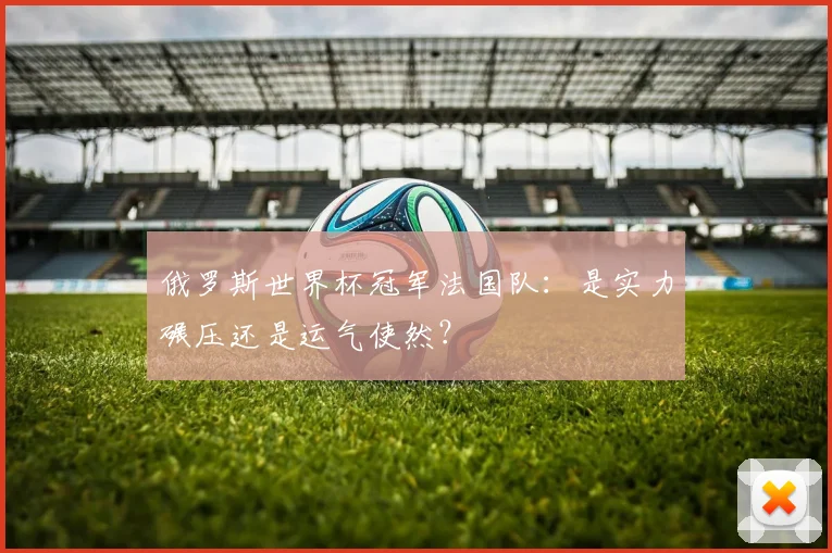 俄罗斯世界杯冠军法国队：是实力碾压还是运气使然？