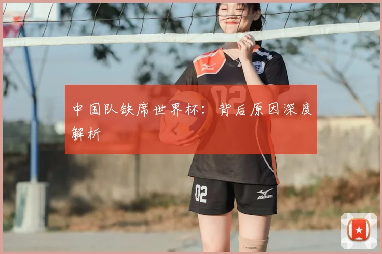 中国队缺席世界杯：背后原因深度解析