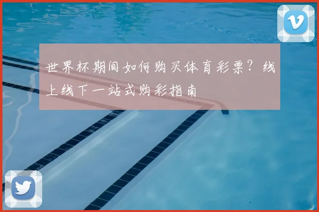 世界杯期间如何购买体育彩票？线上线下一站式购彩指南