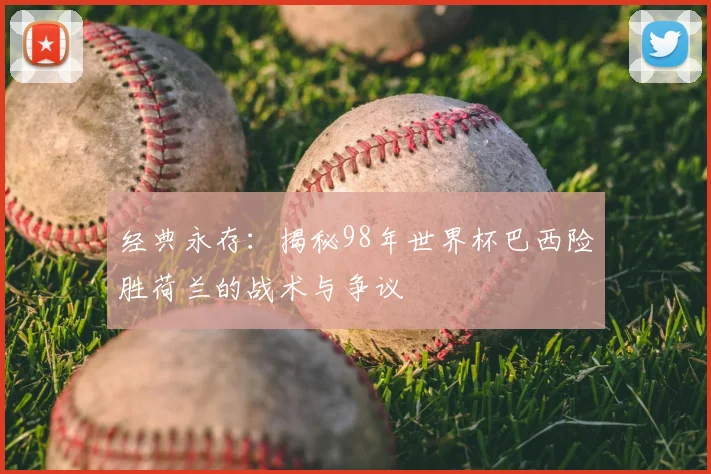 经典永存：揭秘98年世界杯巴西险胜荷兰的战术与争议