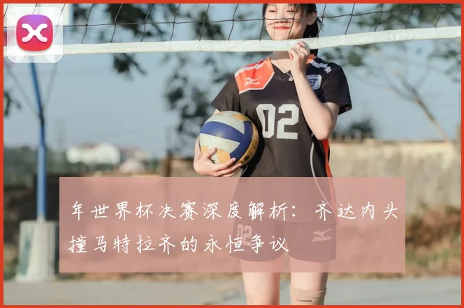 年世界杯决赛深度解析：齐达内头撞马特拉齐的永恒争议