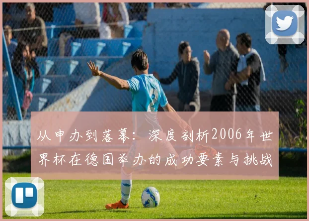 从申办到落幕：深度剖析2006年世界杯在德国举办的成功要素与挑战