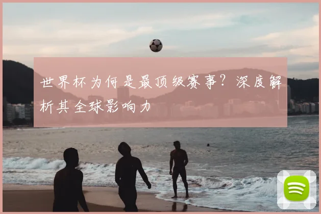 世界杯为何是最顶级赛事？深度解析其全球影响力