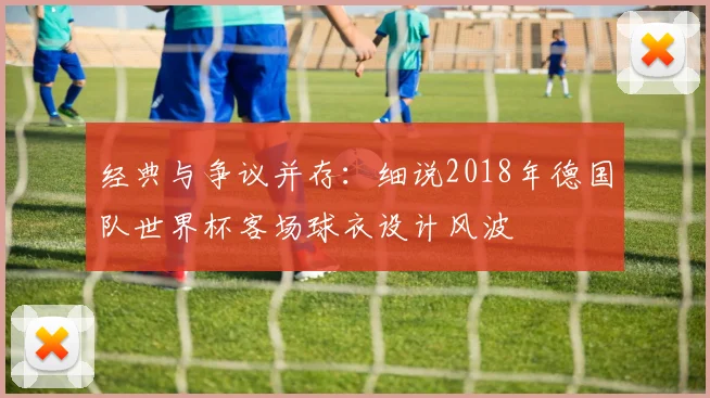 经典与争议并存：细说2018年德国队世界杯客场球衣设计风波