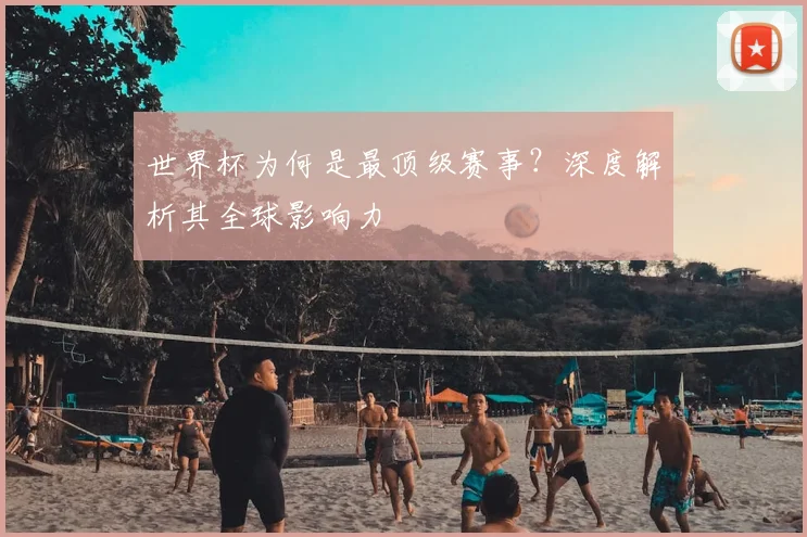 世界杯为何是最顶级赛事？深度解析其全球影响力