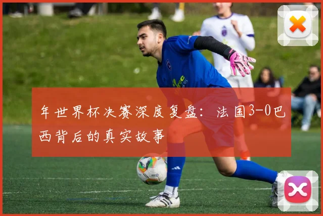 年世界杯决赛深度复盘：法国3-0巴西背后的真实故事