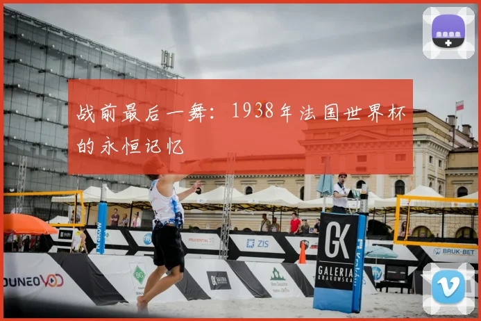 战前最后一舞：1938年法国世界杯的永恒记忆
