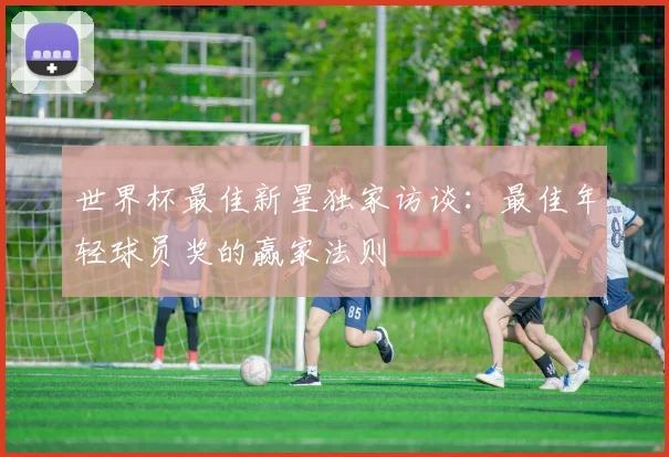 世界杯最佳新星独家访谈：最佳年轻球员奖的赢家法则
