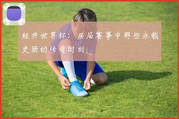 经典世界杯：历届赛事中那些永载史册的传奇时刻
