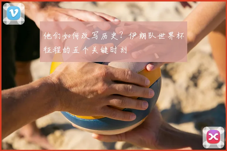 他们如何改写历史？伊朗队世界杯征程的五个关键时刻