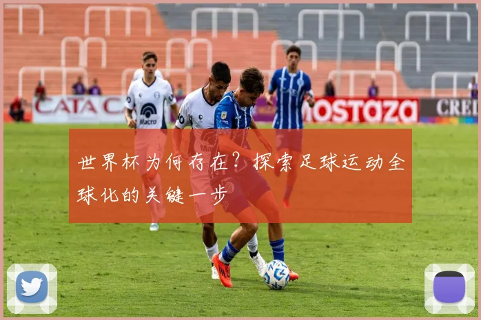 世界杯为何存在？探索足球运动全球化的关键一步