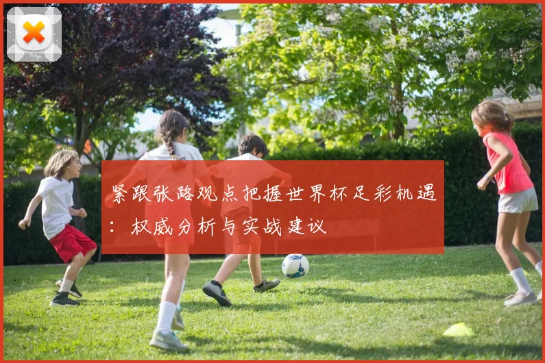 紧跟张路观点把握世界杯足彩机遇：权威分析与实战建议