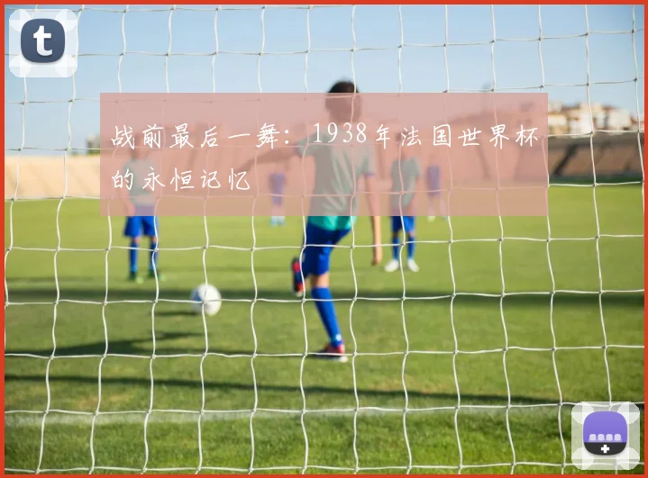 战前最后一舞：1938年法国世界杯的永恒记忆