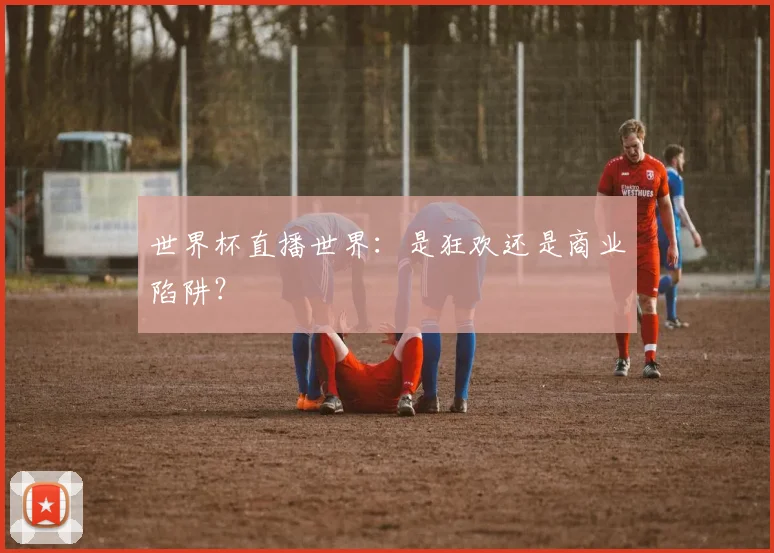 世界杯直播世界：是狂欢还是商业陷阱？