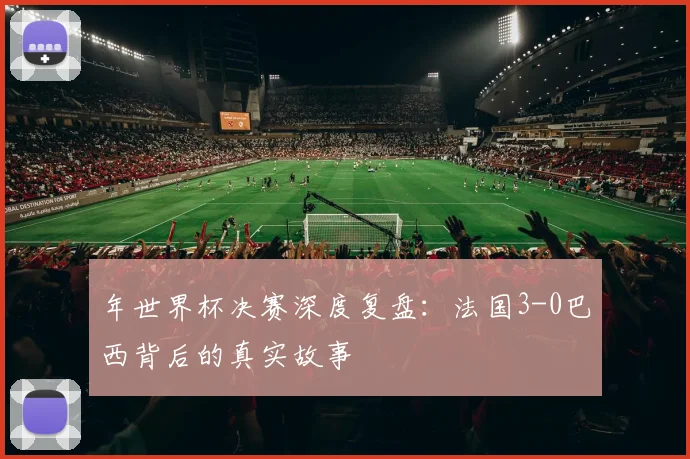 年世界杯决赛深度复盘：法国3-0巴西背后的真实故事