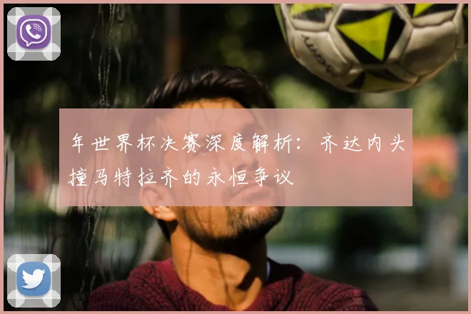 年世界杯决赛深度解析：齐达内头撞马特拉齐的永恒争议
