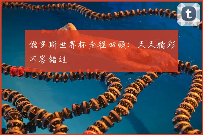 俄罗斯世界杯全程回顾：天天精彩不容错过