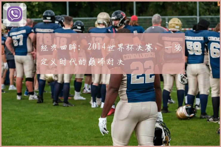 经典回眸：2014世界杯决赛，一场定义时代的巅峰对决