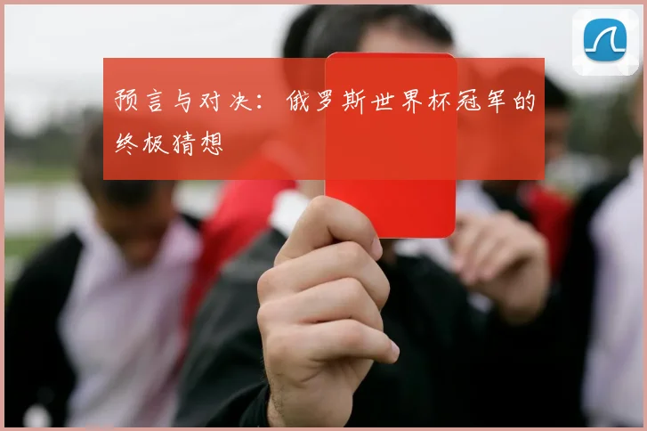预言与对决：俄罗斯世界杯冠军的终极猜想