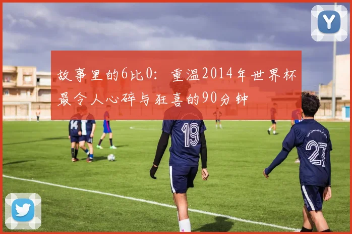 故事里的6比0：重温2014年世界杯最令人心碎与狂喜的90分钟